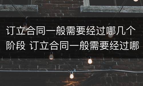 订立合同一般需要经过哪几个阶段 订立合同一般需要经过哪几个阶段签订
