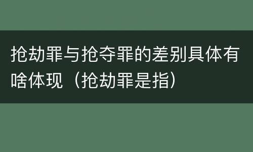 抢劫罪与抢夺罪的差别具体有啥体现（抢劫罪是指）