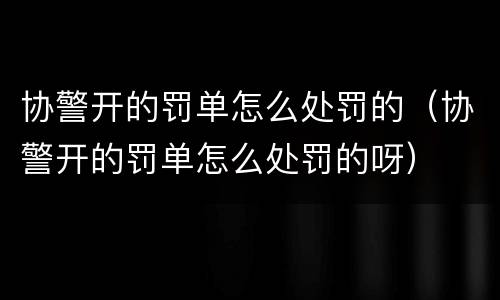 协警开的罚单怎么处罚的（协警开的罚单怎么处罚的呀）