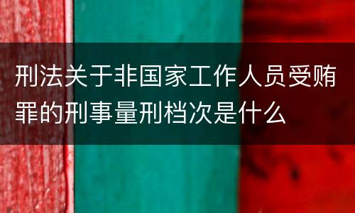 刑法关于非国家工作人员受贿罪的刑事量刑档次是什么