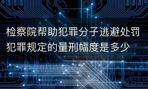 检察院帮助犯罪分子逃避处罚犯罪规定的量刑幅度是多少