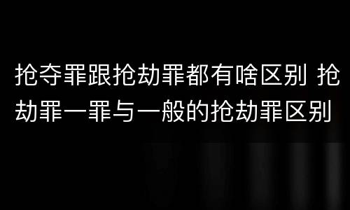 抢夺罪跟抢劫罪都有啥区别 抢劫罪一罪与一般的抢劫罪区别