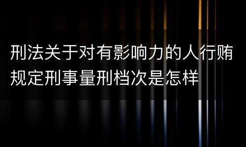 刑法关于对有影响力的人行贿规定刑事量刑档次是怎样