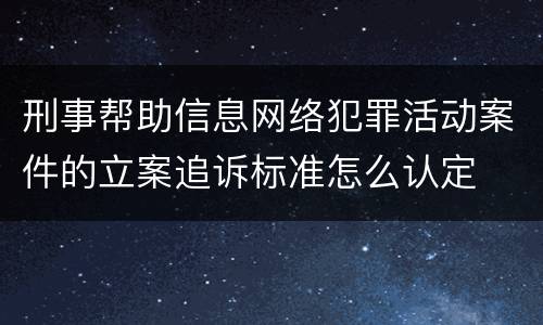 刑事帮助信息网络犯罪活动案件的立案追诉标准怎么认定