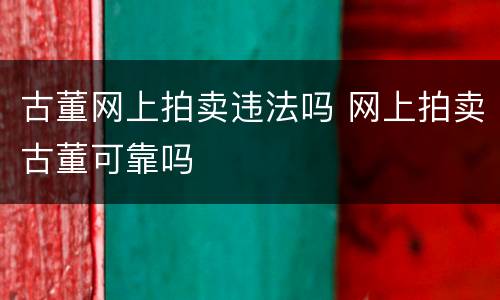 古董网上拍卖违法吗 网上拍卖古董可靠吗