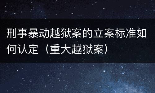 刑事暴动越狱案的立案标准如何认定（重大越狱案）