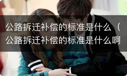 公路拆迁补偿的标准是什么（公路拆迁补偿的标准是什么啊）