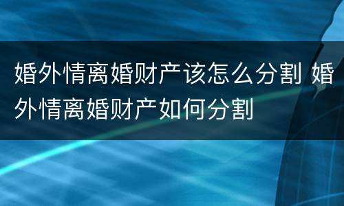 婚外情离婚财产该怎么分割 婚外情离婚财产如何分割