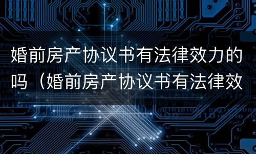 婚前房产协议书有法律效力的吗（婚前房产协议书有法律效力的吗）