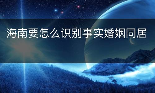 海南要怎么识别事实婚姻同居