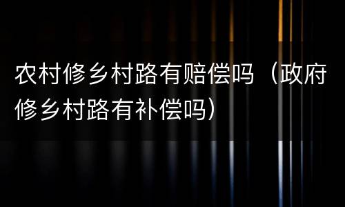 农村修乡村路有赔偿吗（政府修乡村路有补偿吗）