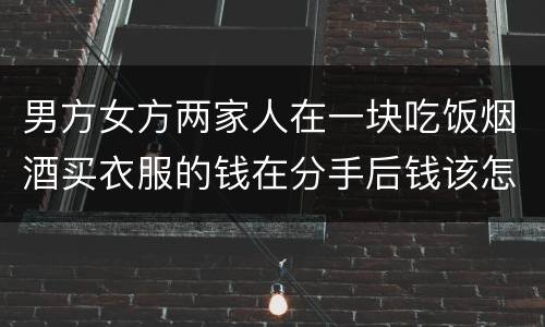 男方女方两家人在一块吃饭烟酒买衣服的钱在分手后钱该怎么还