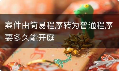 案件由简易程序转为普通程序要多久能开庭