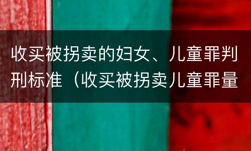 收买被拐卖的妇女、儿童罪判刑标准（收买被拐卖儿童罪量刑）