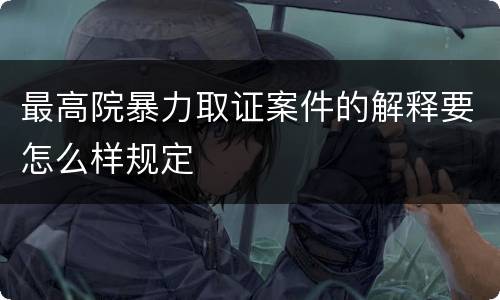 最高院暴力取证案件的解释要怎么样规定