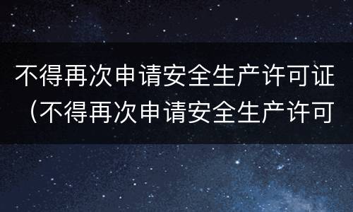 不得再次申请安全生产许可证（不得再次申请安全生产许可证的规定）