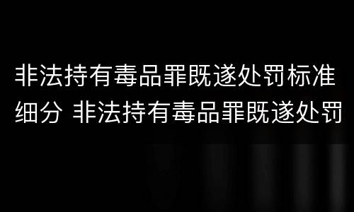 非法持有毒品罪既遂处罚标准细分 非法持有毒品罪既遂处罚标准细分