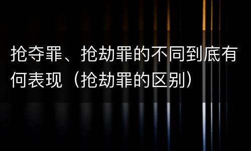 抢夺罪、抢劫罪的不同到底有何表现（抢劫罪的区别）