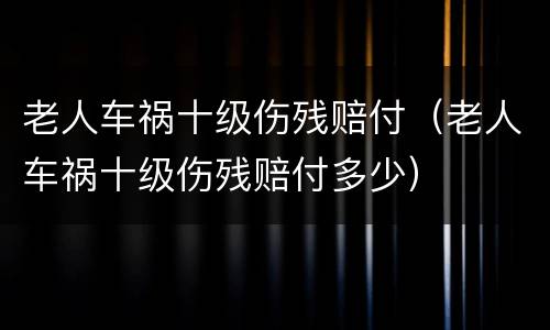 老人车祸十级伤残赔付（老人车祸十级伤残赔付多少）