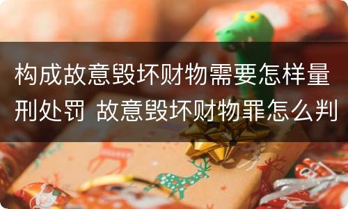 构成故意毁坏财物需要怎样量刑处罚 故意毁坏财物罪怎么判刑