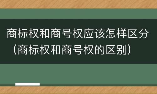 商标权和商号权应该怎样区分（商标权和商号权的区别）