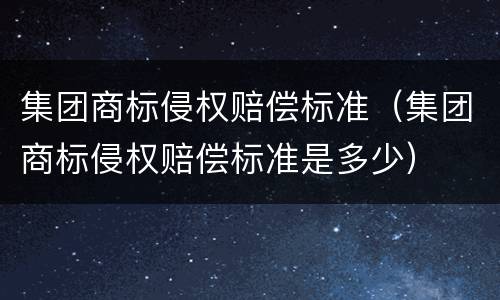 集团商标侵权赔偿标准（集团商标侵权赔偿标准是多少）