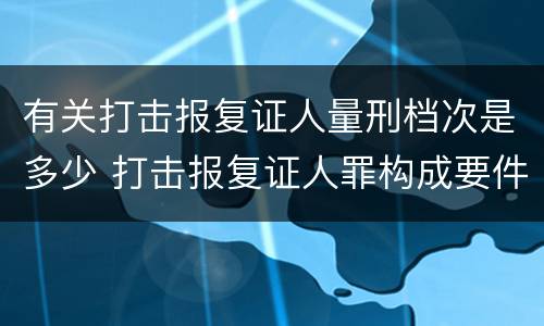 有关打击报复证人量刑档次是多少 打击报复证人罪构成要件