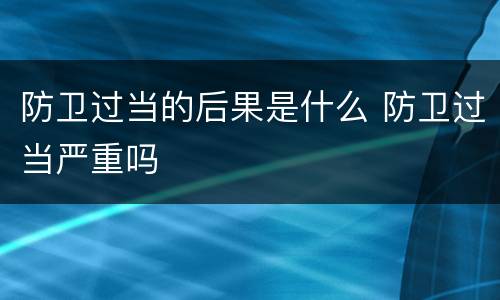 防卫过当的后果是什么 防卫过当严重吗