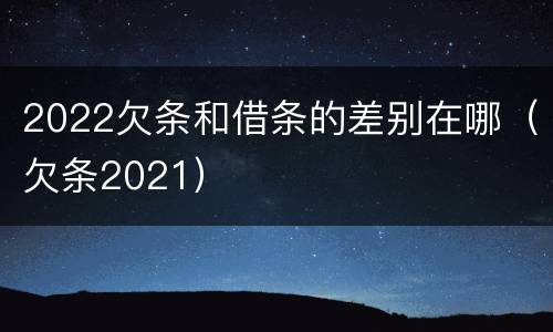 2022欠条和借条的差别在哪（欠条2021）