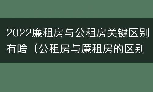 2022廉租房与公租房关键区别有啥（公租房与廉租房的区别都在此,别再搞错了!）