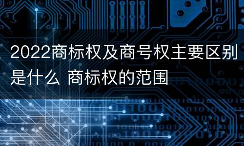 2022商标权及商号权主要区别是什么 商标权的范围