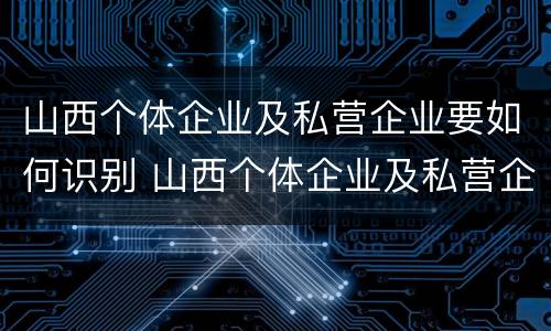 山西个体企业及私营企业要如何识别 山西个体企业及私营企业要如何识别呢