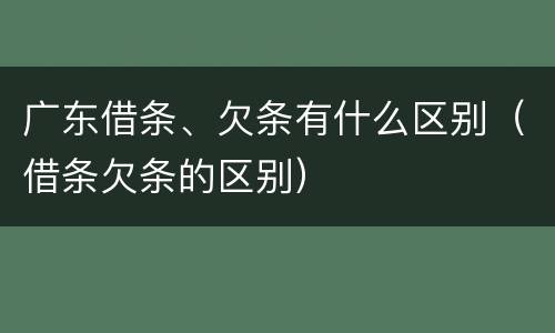 广东借条、欠条有什么区别（借条欠条的区别）