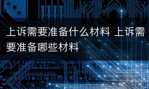 上诉需要准备什么材料 上诉需要准备哪些材料