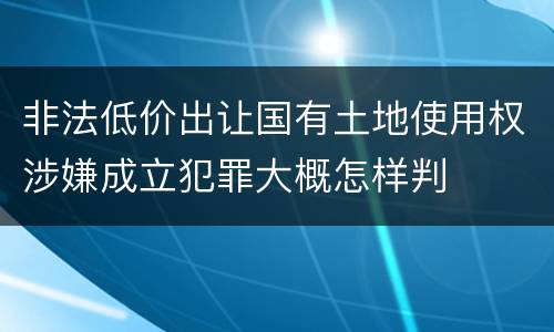 非法低价出让国有土地使用权涉嫌成立犯罪大概怎样判