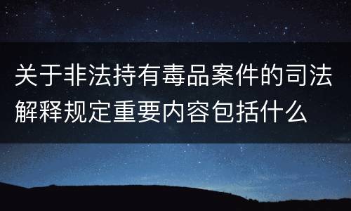 关于非法持有毒品案件的司法解释规定重要内容包括什么