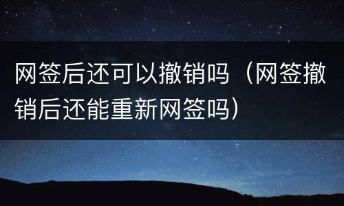 网签后还可以撤销吗（网签撤销后还能重新网签吗）