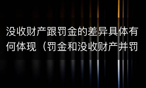 没收财产跟罚金的差异具体有何体现（罚金和没收财产并罚）