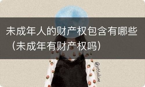 未成年人的财产权包含有哪些（未成年有财产权吗）
