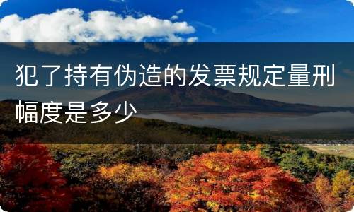 犯了持有伪造的发票规定量刑幅度是多少