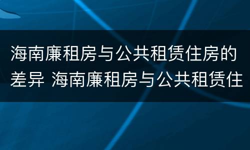 海南廉租房与公共租赁住房的差异 海南廉租房与公共租赁住房的差异是多少