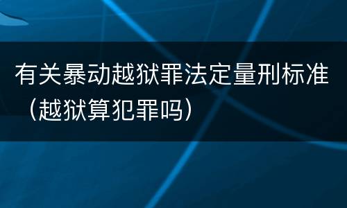 有关暴动越狱罪法定量刑标准（越狱算犯罪吗）
