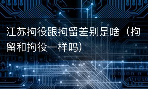 江苏拘役跟拘留差别是啥（拘留和拘役一样吗）