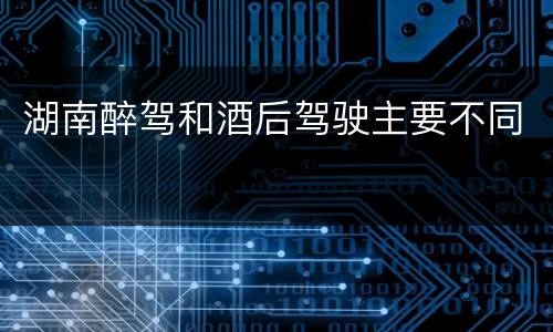 湖南醉驾和酒后驾驶主要不同