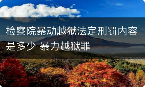 检察院暴动越狱法定刑罚内容是多少 暴力越狱罪