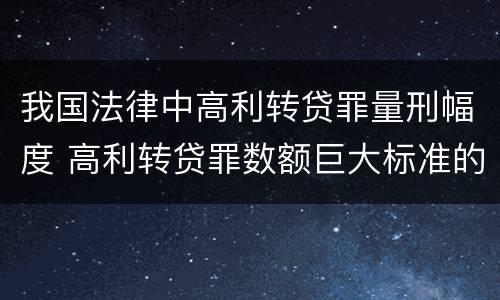 我国法律中高利转贷罪量刑幅度 高利转贷罪数额巨大标准的司法解释