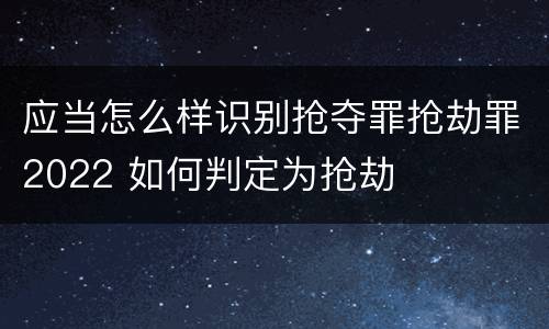 应当怎么样识别抢夺罪抢劫罪2022 如何判定为抢劫