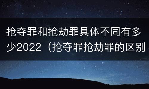 抢夺罪和抢劫罪具体不同有多少2022（抢夺罪抢劫罪的区别）