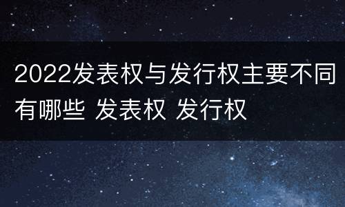 2022发表权与发行权主要不同有哪些 发表权 发行权