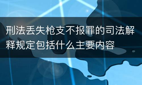 刑法丢失枪支不报罪的司法解释规定包括什么主要内容